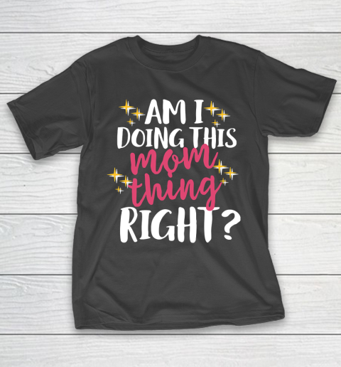 Mother's Day Funny Gift Ideas Apparel  Am I Doing This Mom Thing Right T Shirt T-Shirt