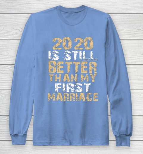 2020 Is Still Better Than My First Marriage Second Marriage Long Sleeve T Shirt