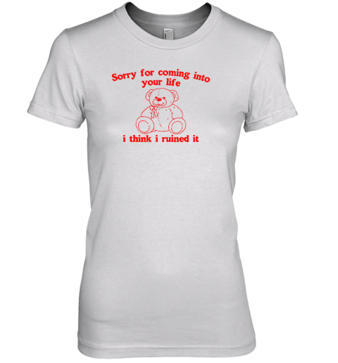 Sorry For Coming Into Your Life I Think I Ruined It Premium Women's T