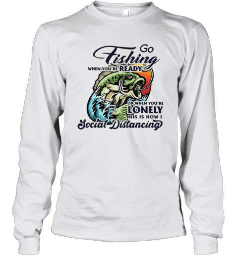 Go Fishing When You're Ready or When You're Lonely This is How I Social Distancing shirt Youth Long Sleeve
