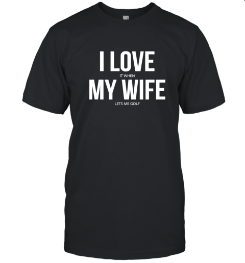 I LOve It When MY Wife - Lets Me Golf T-Shirt