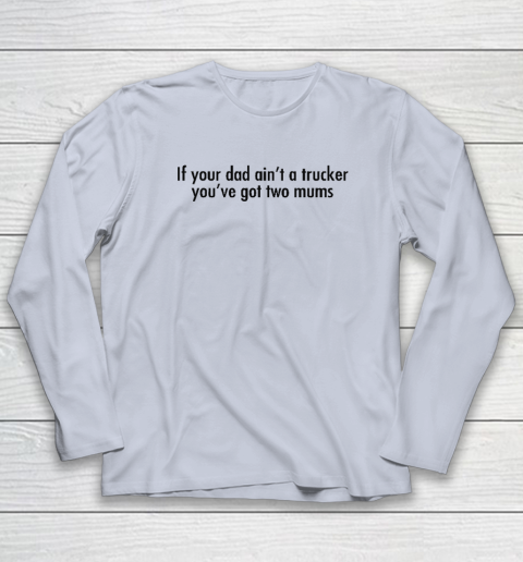 If Your Dad Ain't A Trucker You've Got Two Mums Long Sleeve T-Shirt 4