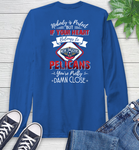 NBA Basketball New Orleans Pelicans Nobody Is Perfect But If Your Heart Belongs To Pelicans You're Pretty Damn Close Shirt Long Sleeve T-Shirt 11