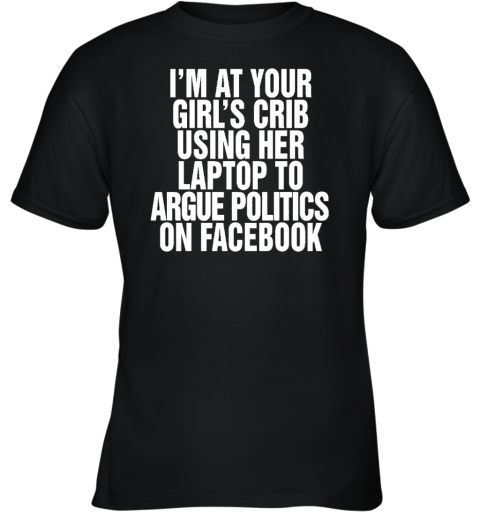 I'm At Your Girl's Crib Using Her Laptop To Argue Politics On Facebook Youth T-Shirt