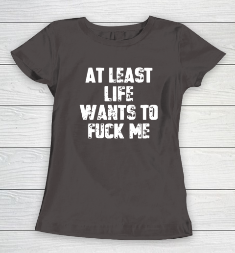 At Least Life Wants To Fuck Me Women's T-Shirt 5