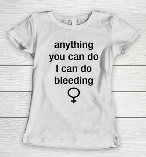 Anything You Can Do I Can Do Bleeding Shirt Funny Feminist Women's T-Shirt