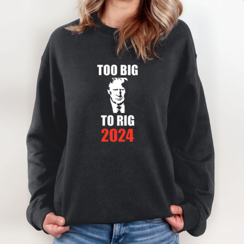 Trump Too Big To Rig 2024 Sweatshirt