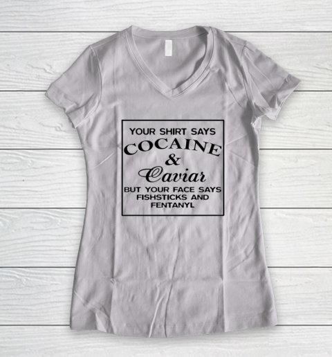 Your Shirt Says Cocaine And Caviar Shirt But Your Face Says Fishsticks And Fentanyl Women's V-Neck T-Shirt