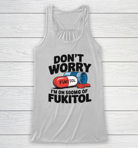 Don't Worry I'm On 500mg Of Fukitol Racerback Tank