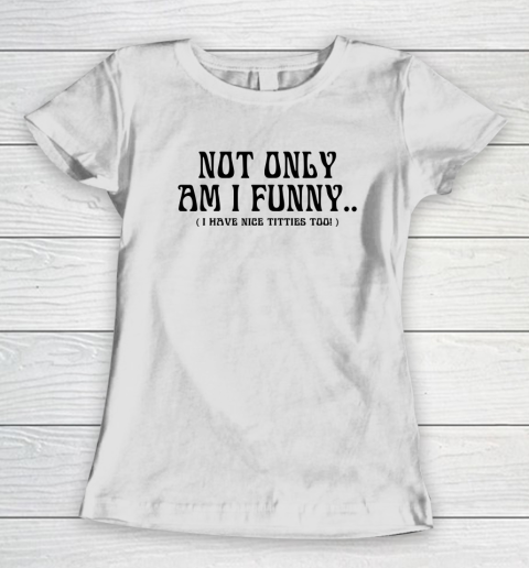 Not Only Am I Funny I Have Nice Titties Too Women's T-Shirt