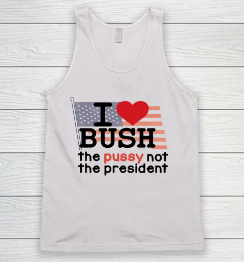 I Love Bush  I Heart Bush The Pussy Not The President Tank Top
