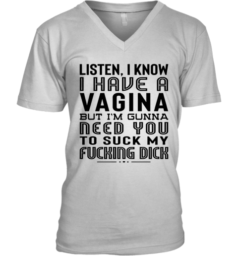 Listen I Know I Have A Vagina But I'm Gunna Need You To Suck My Fucking Dick V-Neck T-Shirt