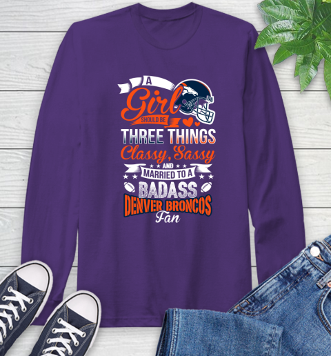 Denver Broncos NFL Football A Girl Should Be Three Things Classy Sassy And A Be Badass Fan Long Sleeve T-Shirt 5