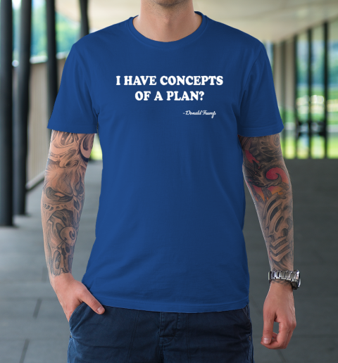 I Have Concepts Of A Plan Donald Trump T-Shirt 7