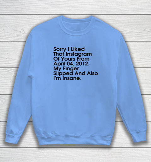 Sorry I Liked That Instagram Of Yours From April 04 2012 Sweatshirt 7