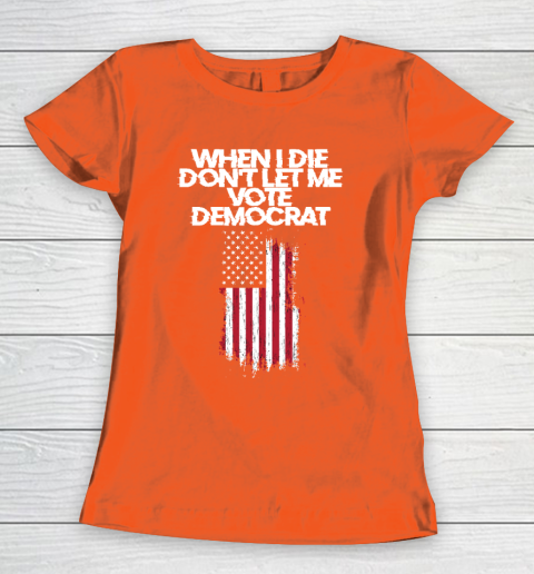 When I Die Don't Let Me Vote Democrat Funny Vote Democrat Women's T-Shirt 3