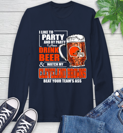 NFL I Like To Party And By Party I Mean Drink Beer and Watch My Cleveland Browns Beat Your Team's Ass Football Long Sleeve T-Shirt 3