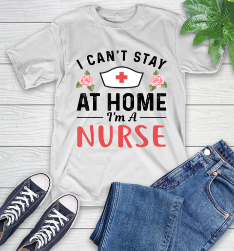 Nurse Shirt I Can't Stay At Home I'm a Nurse Gift T Shirt T-Shirt