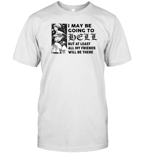 I may be going to hell but at least all my friends will be there T-Shirt