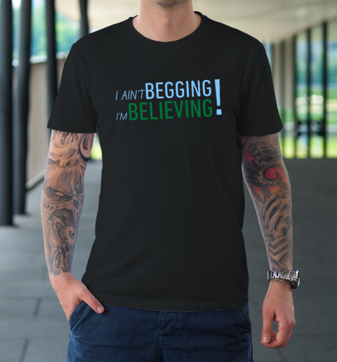 I Ain't Begging I'm Believing T-Shirt