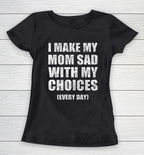 I Make My Mom Sad With My Choices Every Day Funny Women's T-Shirt
