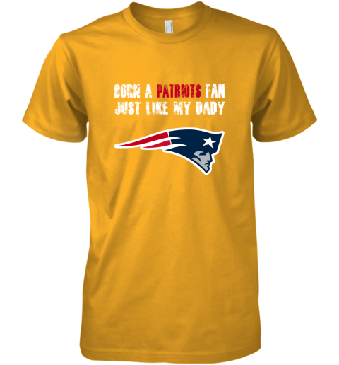 0utl new england patriots born a patriots fan just like my daddy premium guys tee 5 front gold