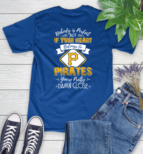 MLB Baseball Pittsburgh Pirates Nobody Is Perfect But If Your Heart Belongs To Pirates You're Pretty Damn Close Shirt Women's T-Shirt 10