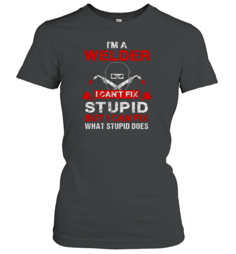 I'm A Welder I Can't Fix Stupid Funny Welder Women's T-Shirt