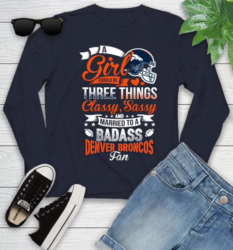 Denver Broncos NFL Football A Girl Should Be Three Things Classy Sassy And A Be Badass Fan Youth Long Sleeve 2