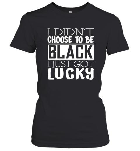 I Didnt Choose To BE Black I just Got Lucky unisex Women T-Shirt