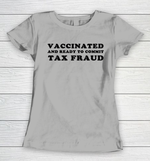 Vaccinated And Ready To Commit Tax Fraud Women's T-Shirt 8