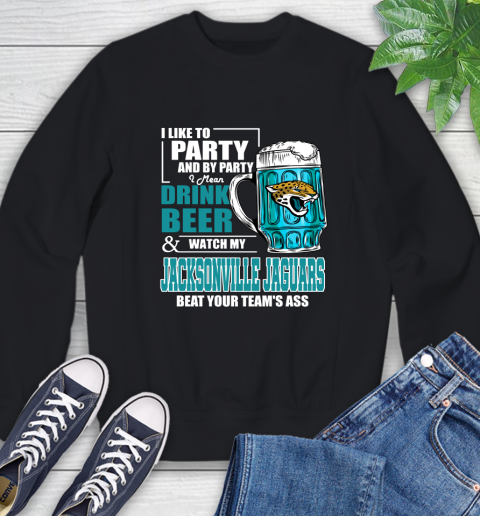 NFL I Like To Party And By Party I Mean Drink Beer and Watch My Jacksonville Jaguars Beat Your Team's Ass Football Sweatshirt