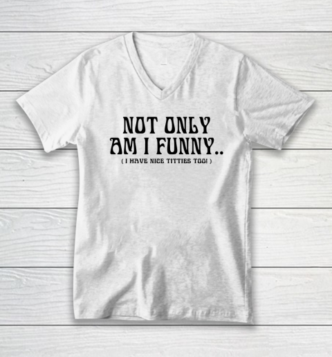 Not Only Am I Funny I Have Nice Titties Too V-Neck T-Shirt