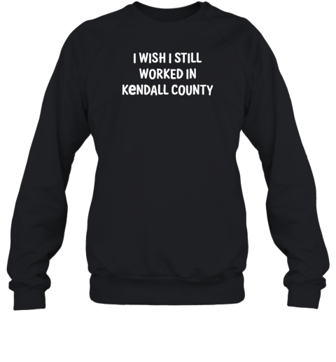 Scott Koeppel I Wish I Still Worked In Kendall County Sweatshirt