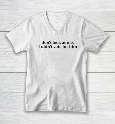 Don't Look At Me, I Didn't Vote For Him V-Neck T-Shirt