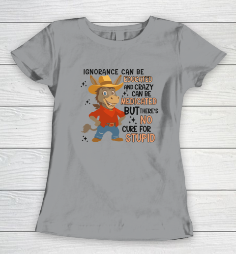 Ignorance Can Be Educated And Crazy Can Be Medicated But There's No Cure For Stupid Women's T-Shirt 3