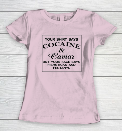 Your Shirt Says Cocaine And Caviar Shirt But Your Face Says Fishsticks And Fentanyl Women's T-Shirt 5