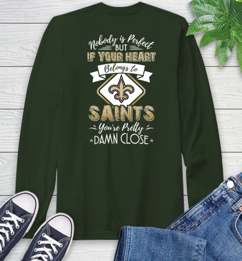 NFL Football New Orleans Saints Nobody Is Perfect But If Your Heart Belongs To Saints You're Pretty Damn Close Shirt Long Sleeve T-Shirt 6