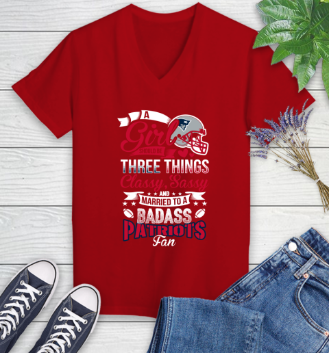 New England Patriots NFL Football A Girl Should Be Three Things Classy Sassy And A Be Badass Fan Women's V-Neck T-Shirt 11