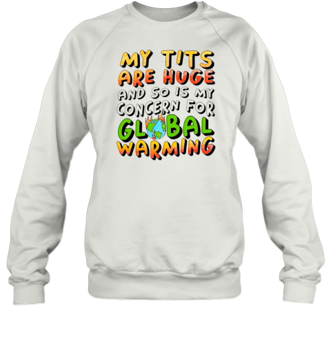 My tits are huge and so is my concern for global warming Sweatshirt