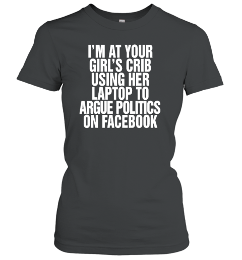 I'm At Your Girl's Crib Using Her Laptop To Argue Politics On Facebook Women's T-Shirt