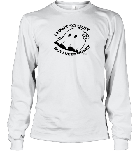 I Want To Quit But I Need Money Long Sleeve T