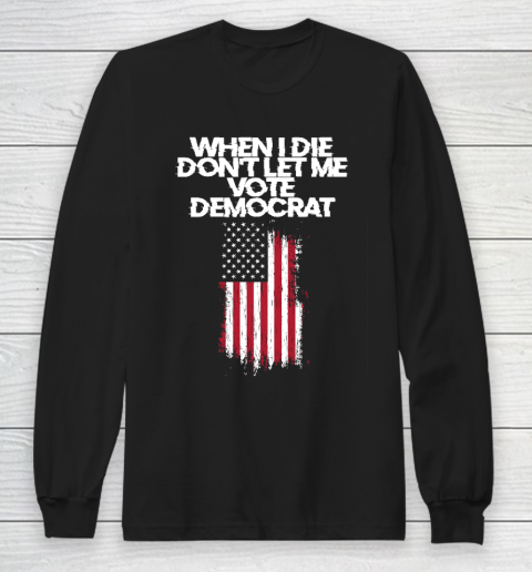 When I Die Don't Let Me Vote Democrat Funny Vote Democrat Long Sleeve T-Shirt