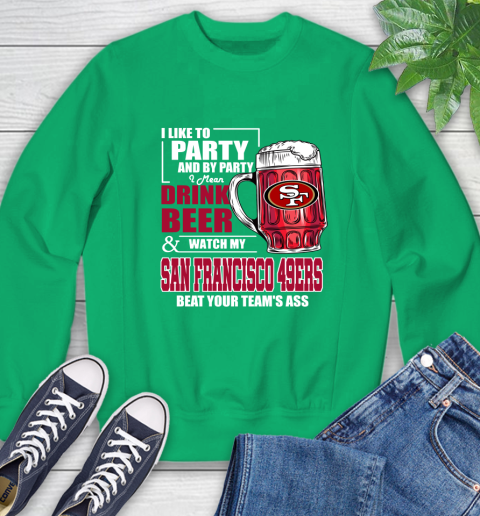 NFL I Like To Party And By Party I Mean Drink Beer and Watch My San Francisco 49ers Beat Your Team's Ass Football Sweatshirt 7