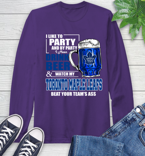 NHL I Like To Party And By Party I Mean Drink Beer And Watch My Toronto Maple Leafs Beat Your Team's Ass Hockey Long Sleeve T-Shirt 5