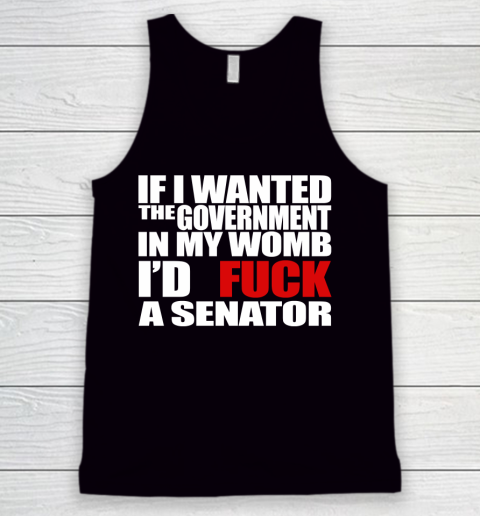 If I Wanted The Government In My Womb I'd Fuck A Senator Tank Top