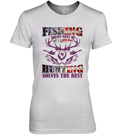 Fishing Solves Most Of My Problems Hunting Solves The Rest Premium Women's T-Shirt