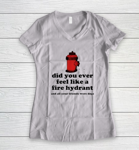Did You Ever Feel Like A Fire Hydrant And All Your Friends Were Dogs Women's V-Neck T-Shirt