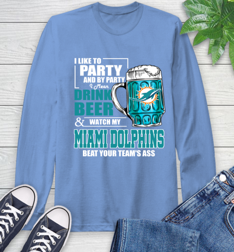 NFL I Like To Party And By Party I Mean Drink Beer and Watch My Miami Dolphins Beat Your Team's Ass Football Long Sleeve T-Shirt 12