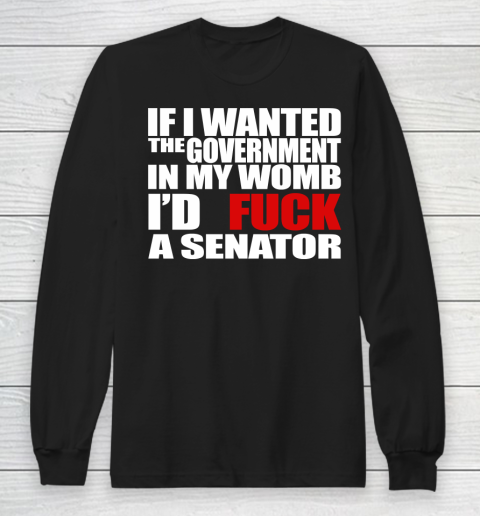 If I Wanted The Government In My Womb I'd Fuck A Senator Long Sleeve T-Shirt